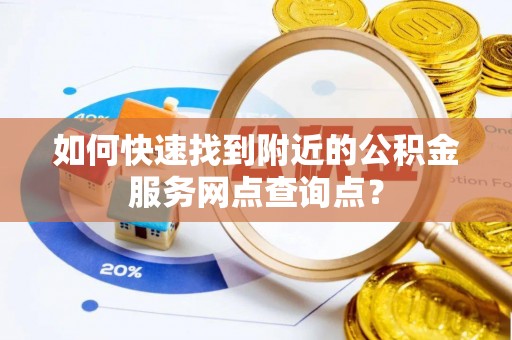 平果如何快速找到附近的公积金服务网点查询点？