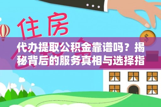 平果代办提取公积金靠谱吗？揭秘背后的服务真相与选择指南