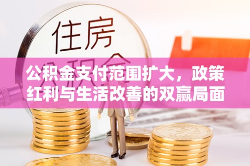 平果公积金支付范围扩大，政策红利与生活改善的双赢局面