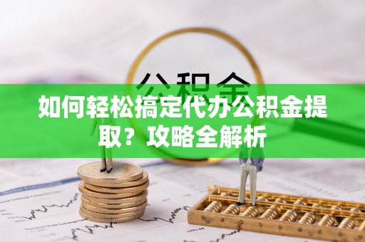 平果如何轻松搞定代办公积金提取？攻略全解析