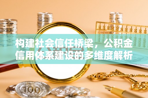 平果构建社会信任桥梁，公积金信用体系建设的多维度解析