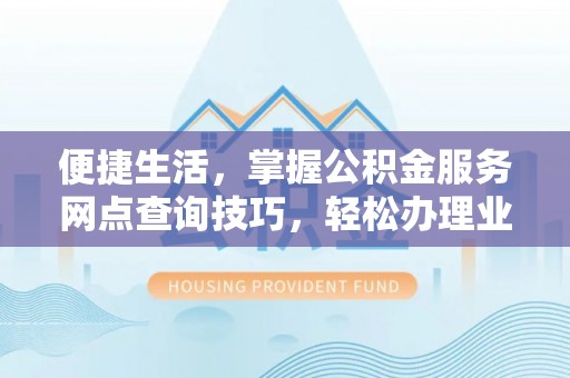 平果便捷生活，掌握公积金服务网点查询技巧，轻松办理业务