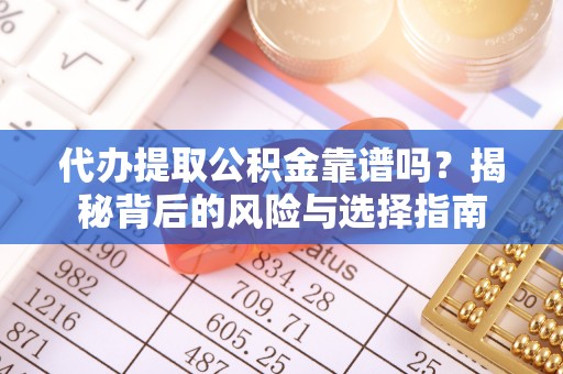平果代办提取公积金靠谱吗？揭秘背后的风险与选择指南