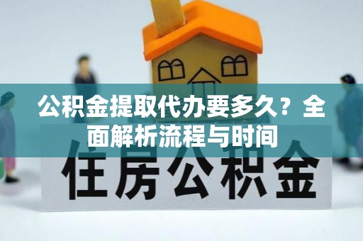 平果公积金提取代办要多久？全面解析流程与时间