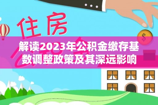 平果解读2023年公积金缴存基数调整政策及其深远影响