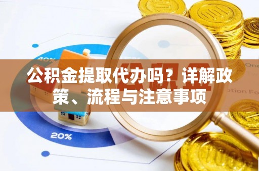 平果公积金提取代办吗？详解政策、流程与注意事项