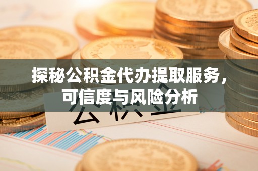 平果探秘公积金代办提取服务，可信度与风险分析