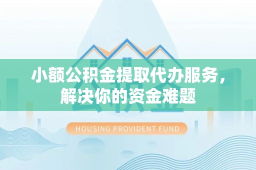 平果小额公积金提取代办服务，解决你的资金难题