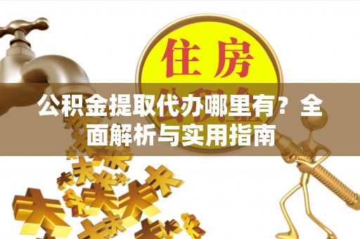 平果公积金提取代办哪里有？全面解析与实用指南