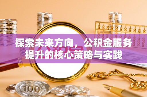 平果探索未来方向，公积金服务提升的核心策略与实践