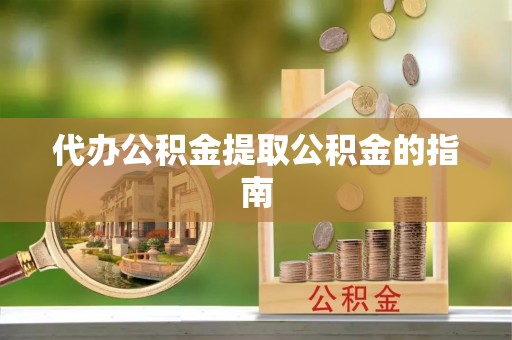 平果代办公积金提取公积金的指南