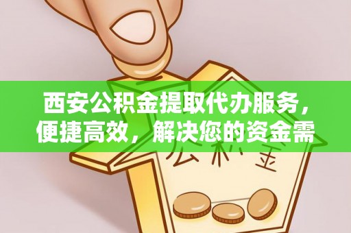 平果西安公积金提取代办服务，便捷高效，解决您的资金需求