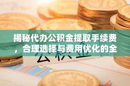 平果揭秘代办公积金提取手续费，合理选择与费用优化的全面解析