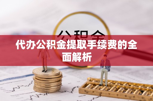 平果代办公积金提取手续费的全面解析