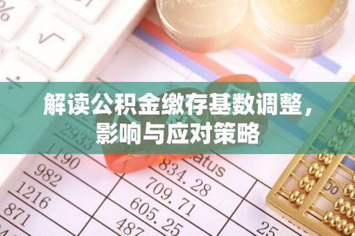 平果解读公积金缴存基数调整，影响与应对策略