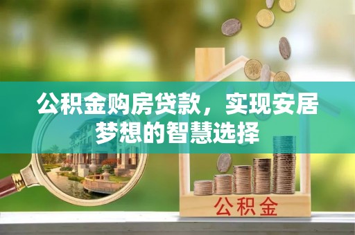 平果公积金购房贷款，实现安居梦想的智慧选择