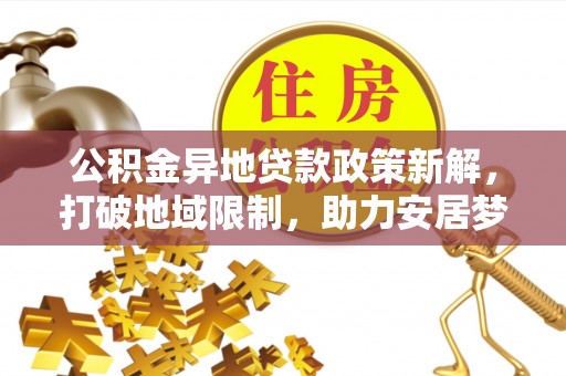 平果公积金异地贷款政策新解，打破地域限制，助力安居梦想
