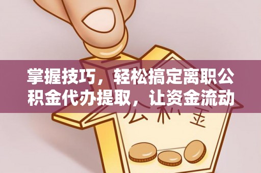 平果掌握技巧，轻松搞定离职公积金代办提取，让资金流动更便捷