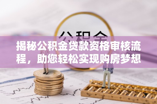 平果揭秘公积金贷款资格审核流程，助您轻松实现购房梦想