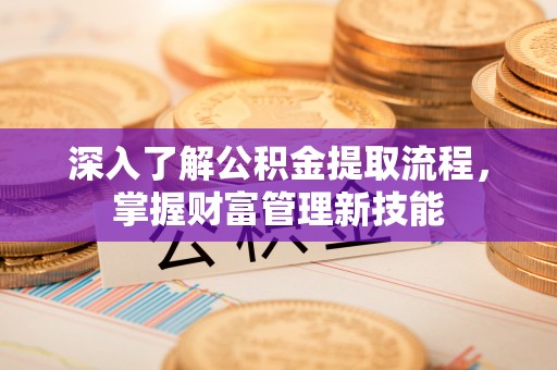 平果深入了解公积金提取流程，掌握财富管理新技能