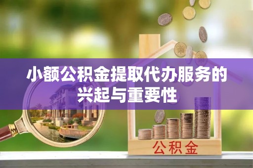 平果小额公积金提取代办服务的兴起与重要性