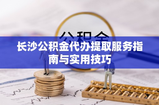 平果长沙公积金代办提取服务指南与实用技巧