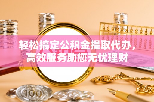 平果轻松搞定公积金提取代办，高效服务助您无忧理财