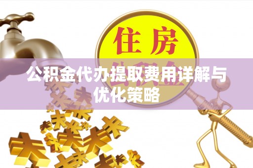 平果公积金代办提取费用详解与优化策略