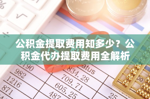平果公积金提取费用知多少？公积金代办提取费用全解析