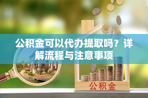 平果公积金可以代办提取吗？详解流程与注意事项