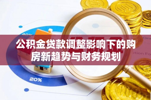 平果公积金贷款调整影响下的购房新趋势与财务规划