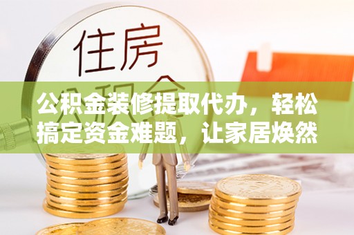 平果公积金装修提取代办，轻松搞定资金难题，让家居焕然一新