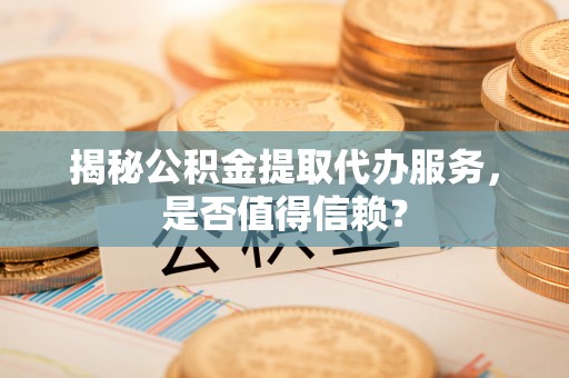 平果揭秘公积金提取代办服务，是否值得信赖？