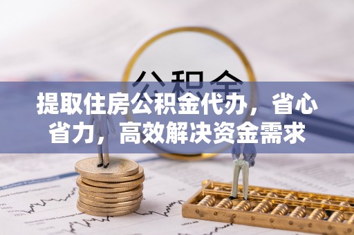平果提取住房公积金代办，省心省力，高效解决资金需求