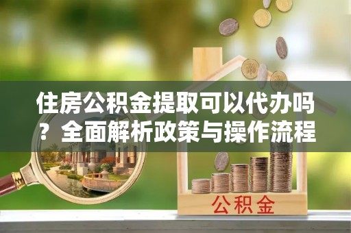 平果住房公积金提取可以代办吗？全面解析政策与操作流程