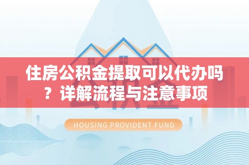 平果住房公积金提取可以代办吗？详解流程与注意事项