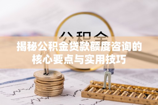平果揭秘公积金贷款额度咨询的核心要点与实用技巧