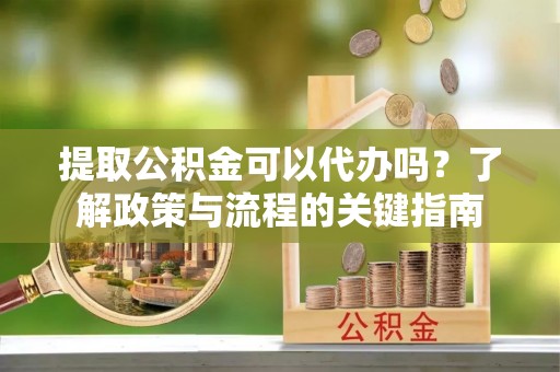 平果提取公积金可以代办吗？了解政策与流程的关键指南