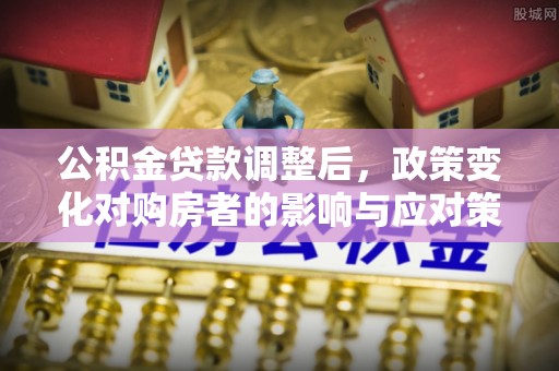 平果公积金贷款调整后，政策变化对购房者的影响与应对策略