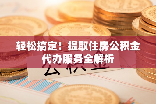 平果轻松搞定！提取住房公积金代办服务全解析