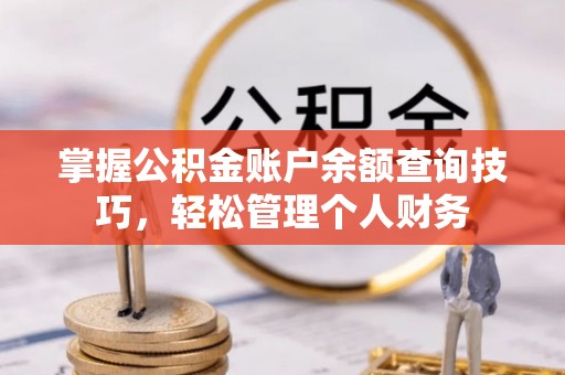 平果掌握公积金账户余额查询技巧，轻松管理个人财务