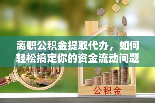 平果离职公积金提取代办，如何轻松搞定你的资金流动问题
