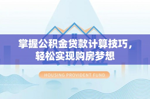 平果掌握公积金贷款计算技巧，轻松实现购房梦想