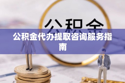 平果公积金代办提取咨询服务指南