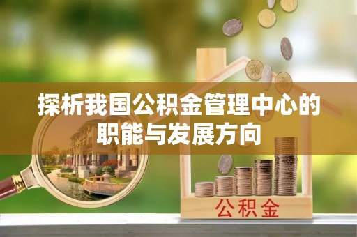 平果探析我国公积金管理中心的职能与发展方向