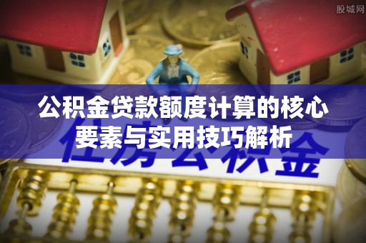 平果公积金贷款额度计算的核心要素与实用技巧解析