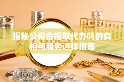 平果揭秘公积金提取代办吗的真相与服务选择指南