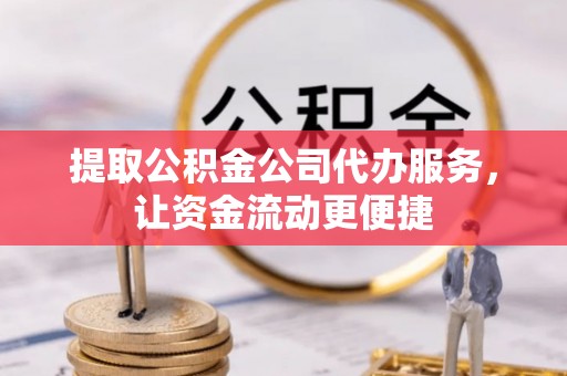 平果提取公积金公司代办服务，让资金流动更便捷