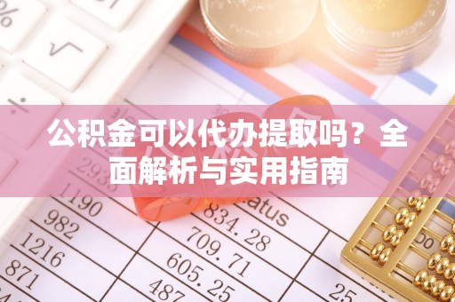 平果公积金可以代办提取吗？全面解析与实用指南