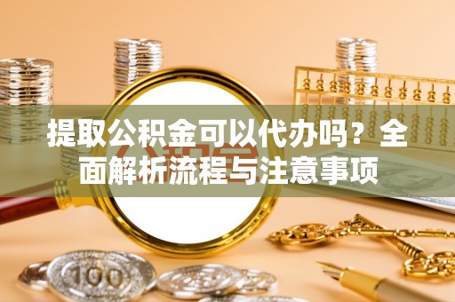 平果提取公积金可以代办吗？全面解析流程与注意事项